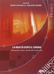 La realtà dopo il cinema. Percezione, senso, azione nel mondo visto libro di Grasselli S. (cur.); Murri S. (cur.)