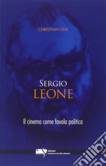 Sergio Leone. Il cinema come favola politica libro di Uva Christian