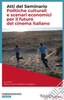 Politiche culturali e scenari economici per il futuro del cinema italiano. Atti del Seminario libro di Cucco Marco; Scaglioni Massimo