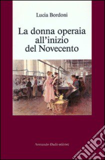 La donna operaia all'inizio del Novecento libro di Bordoni Lucia