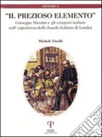 Il prezioso elemento. Giuseppe Mazzini e gli emigrati italiani nell'esperienza della Scuola Italiana di Londra libro di Finelli Michele; Varni A. (cur.)