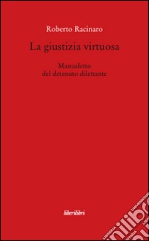 La giustizia virtuosa. Manualetto del detenuto dilettante libro di Racinaro Roberto