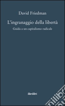 L'ingranaggio della libertà. Guida a un capitalismo radicale libro di Friedman David D.