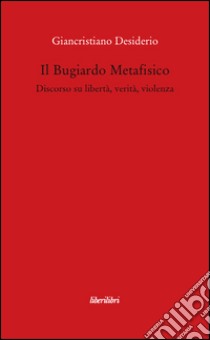 Il bugiardo metafisico. Discorso su libertà, verità, violenza libro di Desiderio Giancristiano