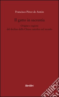 Il gatto in sacrestia. Origini e ragioni del declino della Chiesa cattolica nel mondo libro di Pérez de Antón Francisco