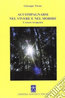 Accompagnarsi nel vivere e nel morire. L'essere terapeuta libro di Tirone Giuseppe