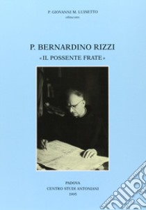 Padre Bernardino Rizzi «Il possente frate». Testimonianze e saggi libro di Luisetto Giovanni M.