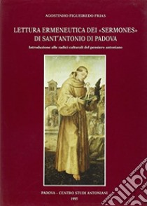 Lettura ermeneutica dei «Sermones» di sant'Antonio di Padova. Introduzione alle radici culturali del pensiero antoniano libro di Figueiredo Frias Agostinho