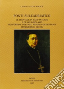 Ponti sull'Adriatico. Le province di Sant'Antonio e di San Girolamo dell'Ordine dei frati minori conventuali attraverso i secoli libro di Maracic Ljudevit A.