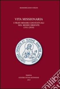 Vita missionaria. I frati minori conventuali nel Medio Oriente (1911-2010). Ediz. italiana e inglese libro di Chilin Massimiliano