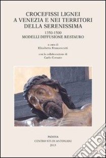 Crocefissi lignei a Venezia e nei territori della Serenissima. 1350-1500. Modelli diffusione restauro. Ediz. illustrata libro di Francescutti E. (cur.)