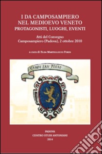 I Da Camposampiero nel medioevo veneto. Protagonisti, luoghi, eventi. Atti del Convegno (Padova, 2 ottobre 2010) libro di Martellozzo Forin E. (cur.)