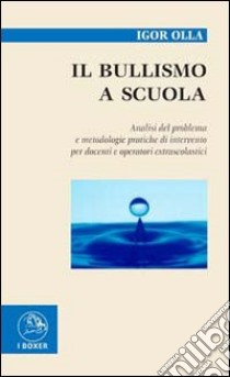 Il bullismo a scuola. Analisi del problema e metodologie pratiche di intervento per docenti e operatori extra scolastici libro di Olla Igor