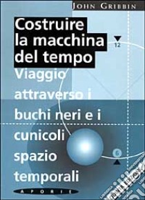 Costruire la macchina del tempo. Viaggio attraverso i buchi neri e i cunicoli spazio-temporali libro di Gribbin John