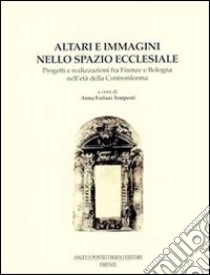 Altari e immagini nello spazio ecclesiale. Progetti e realizzazioni fra Firenze e Bologna nell'età della Controriforma libro di Forlani Tempesti Anna