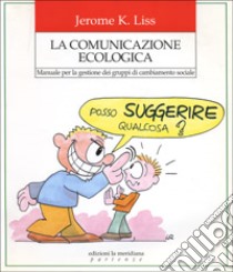 La comunicazione ecologica. Manuale per la gestione dei gruppi di cambiamento sociale libro di Liss Jerome K.