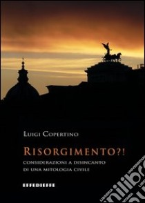 Risorgimento?! Considerazioni a disincanto di una mitologia civile libro di Copertino Luigi