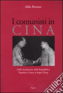 I comunisti in Cina. Dalla fondazione della Repubblica Popolare Cinese al dopo Deng libro di Bronzo Aldo