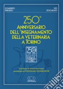 250° anniversario dell'insegnamento della veterinaria a Torino. Selezione di alcuni interventi presentati al convegno itinerante libro di Bergero Domenico; Zoccarato Ivo