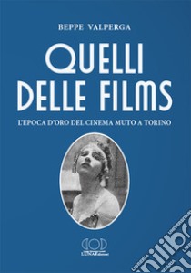 Quelli delle films. L'epoca d'oro del cinema muto a Torino libro di Valperga Beppe