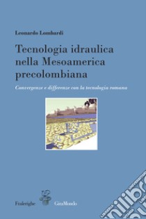Tecnologia idraulica nella Mesoamerica precolombiana. Convergenze e differenze con la tecnologia romana libro di Lombardi Leonardo