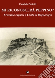 Mi riconoscerà Peppino? Eravamo ragazzi a Civita di Bagnoregio libro di Proietti Candido