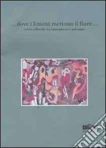 Dove i limoni mettono il fiore... Artisti a Ravello tra immaginario e paesaggio. Catalogo della mostra (Ravello, 1-18 maggio 2004) libro