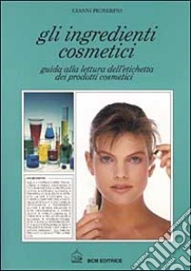 Gli ingredienti cosmetici. Guida alla lettura dell'etichetta dei prodotti cosmetici libro di Proserpio Gianni