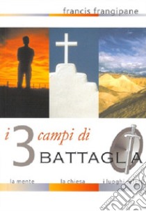 I tre campi di battaglia. La mente, la Chiesa e i luoghi celesti libro di Frangipane Francis