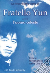 La straordinaria storia di Fratello Yun, detto Uomo Celeste. Fedele testimone di Gesù nella Cina di oggi libro di Hattaway Paul