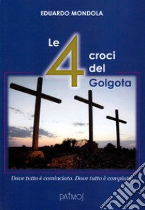 Le 4 croci del Golgota. Dove tutto è cominciato. Dove tutto è compiuto libro di Mondola Eduardo