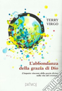 L'abbondanza della grazia di Dio. L'impatto vincente della grazia divina nella vita del cristiano libro di Virgo Terry