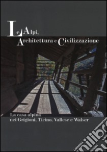 Le Alpi, architettura e civilizzazione. La casa alpina nei Grigioni, Ticino, Vallese e Walser. Ediz. illustrata libro di Zanzi Luigi; Rizzi Enrico