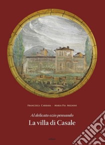 Al delicato ozio pensando. La villa di Casale libro di Carrara Francesca; Mannini M. Pia