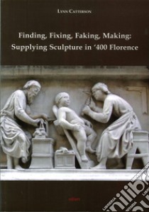 Finding, fixing, faking, making. Supplying sculpture in '400 Florence libro di Catterson Lynn