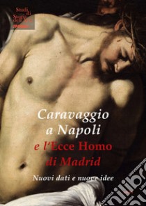 Caravaggio a Napoli e l'Ecce Homo di Madrid. Nuovi dati e nuove idee libro