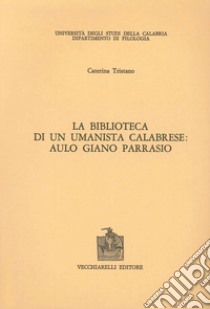 La biblioteca di un umanista calabrese. Aulo Giano Parrasio libro di Tristano Caterina