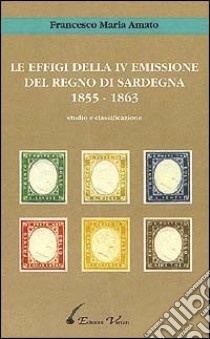 Le effigi della IV emissione del Regno di Sardegna (1855-1863) libro di Amato Francesco M.