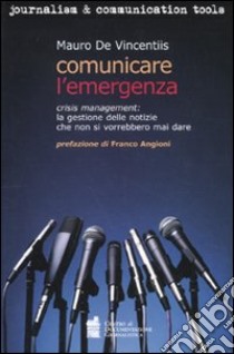 Comunicare l'emergenza. Crisis management: la gestione delle notizie che non si vorrebbero mai dare libro di De Vincentiis Mauro