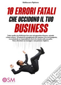 10 errori fatali che uccidono il tuo business. Tutto quello che non devi fare per salvaguardare finanze, azienda e buon umore libro di Pipitone Baldassare