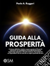 Guida alla prosperità. Il sistema definitivo, testato e messo a punto in 30 anni di esperienza, per guadagnare la tua libertà finanziaria imparando a generare e investire il denaro libro di Ruggeri Paolo A.