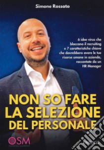 Non so fare la selezione del personale. 6 idee virus che bloccano il recruiting e 7 caratteristiche chiave che dovrebbero avere le tue risorse umane in azienda, raccontate da un HR Manager libro di Rossato Simone