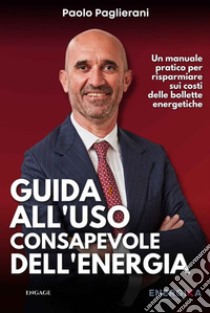 Guida all'uso consapevole dell'energia. Un manuale pratico per risparmiare sui costi delle bollette energetiche libro di Paglierani Paolo