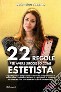 22 regole per avere successo come estetista. La guida pratica per passare da estetista a imprenditrice e trasformare il tuo centro estetico in un'azienda di successo, anche se parti da zero e non sai nulla di management libro di Tecchio Valentina