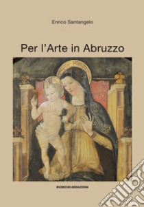 Per l'arte in Abruzzo. Ediz. illustrata libro di Santangelo Enrico