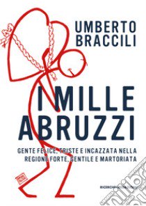 I mille Abruzzi. Gente felice, triste e incazzata, nella regione forte, gentile e martoriata libro di Braccili Umberto