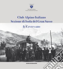 Club alpino italiano sezione di Isola del Gran Sasso. Il centenario libro di Di Eleonora Silvio; Colantoni Erardo