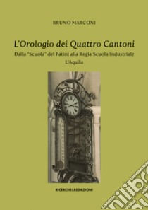 L'orologio dei Quattro Cantoni. Dalla «Scuola» del Patini alla Regia Scuola Industriale, L'Aquila libro di Marconi Bruno