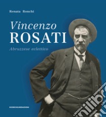 Vincenzo Rosati. Abruzzese eclettico (1859-1943) libro di Ronchi Renata