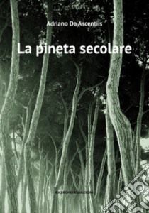 La pineta secolare. La cattedrale arborea di Pineto tra storia e natura libro di De Ascentiis Adriano